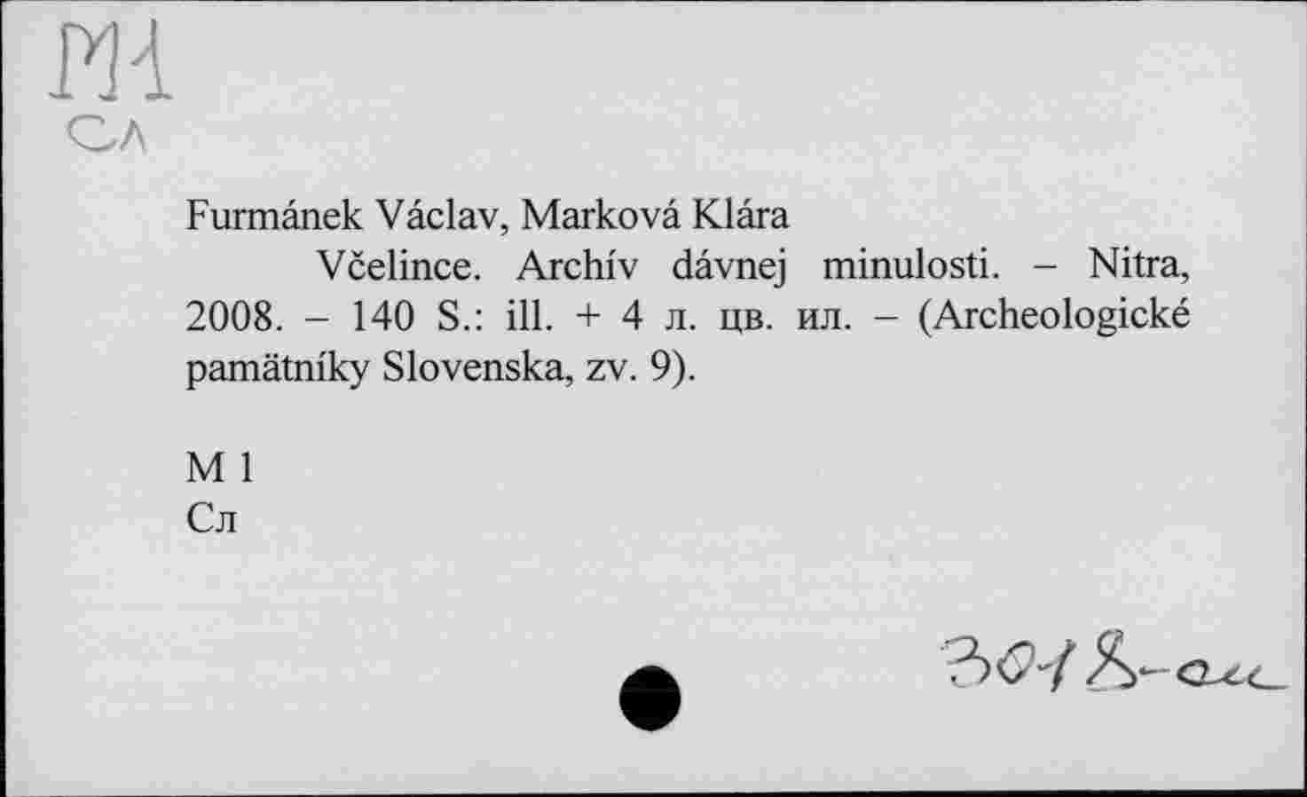 ﻿Furmânek Vâclav, Markova Klara
Včelince. Archiv dâvnej minulosti. - Nitra, 2008. - 140 S.: ill. + 4 л. цв. ил. - (Archeologické pamätnlky Slovenska, zv. 9).
M 1
Сл